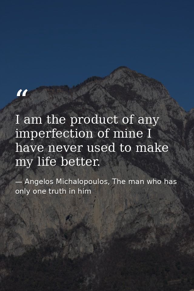 I am the product of any imperfection of mine I have never used to make my life better. — Angelos Michalopoulos, The man who has only one truth in him