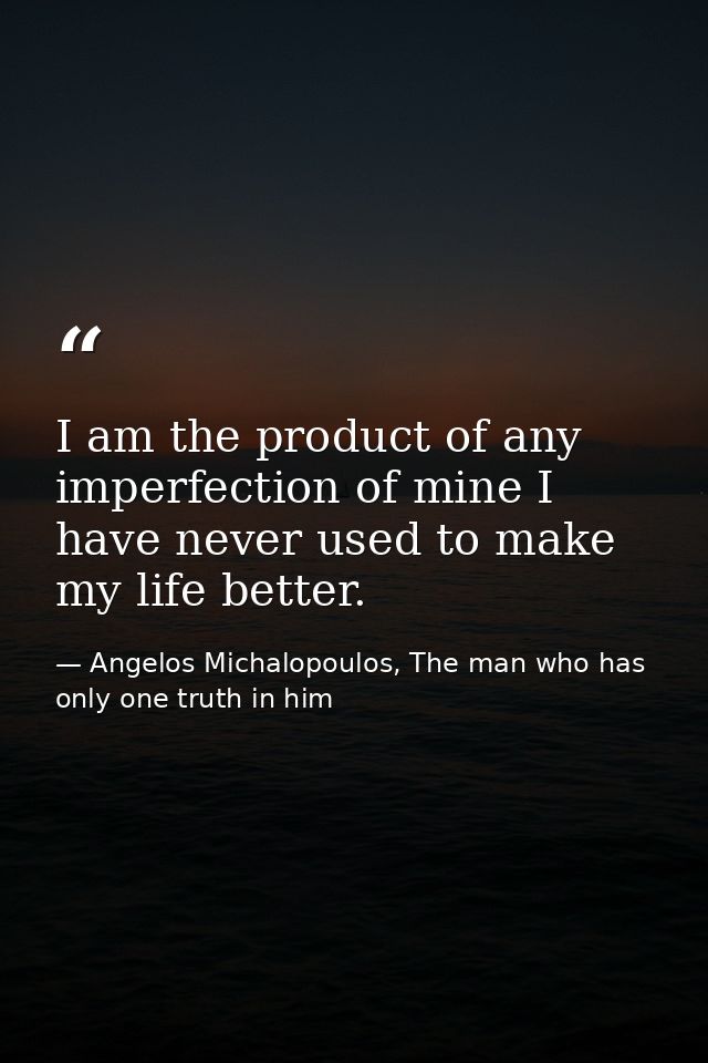 I am the product of any imperfection of mine I have never used to make my life better. — Angelos Michalopoulos, The man who has only one truth in him