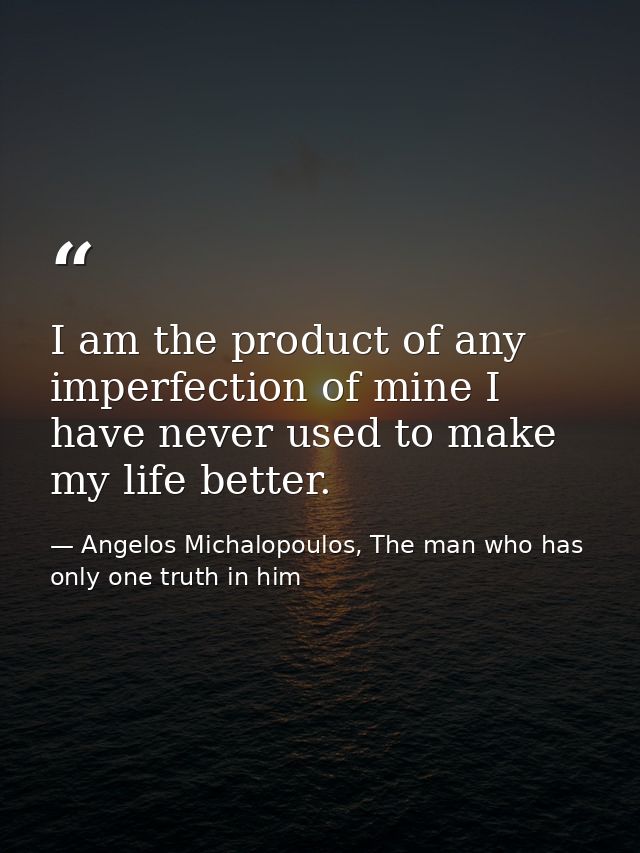 I am the product of any imperfection of mine I have never used to make my life better. — Angelos Michalopoulos, The man who has only one truth in him