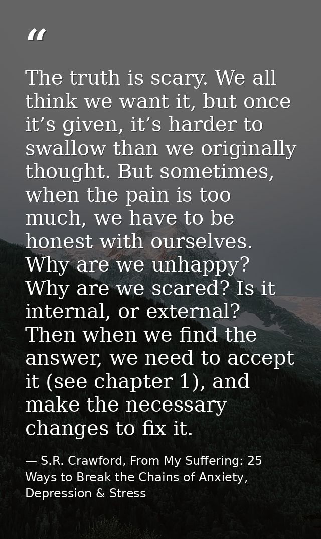 The truth is scary. We all think we want it, but once it’s given, it’s harder to swallow than we originally thought. But — S.R. Crawford, From My Suffering: 25 Ways to Break the Chains of Anxiety, Depression & Stress