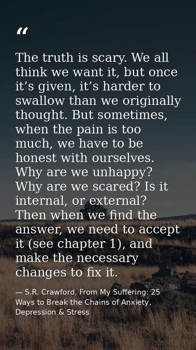 The truth is scary. We all think we want it, but once it’s given, it’s harder to swallow than we originally thought. But — S.R. Crawford, From My Suffering: 25 Ways to Break the Chains of Anxiety, Depression & Stress