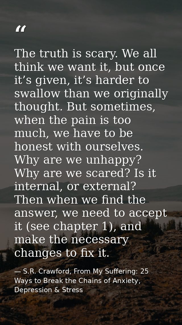The truth is scary. We all think we want it, but once it’s given, it’s harder to swallow than we originally thought. But — S.R. Crawford, From My Suffering: 25 Ways to Break the Chains of Anxiety, Depression & Stress