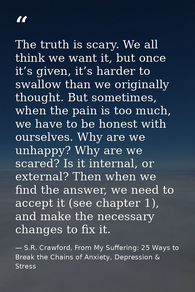 The truth is scary. We all think we want it, but once it’s given, it’s harder to swallow than we originally thought. But — S.R. Crawford, From My Suffering: 25 Ways to Break the Chains of Anxiety, Depression & Stress
