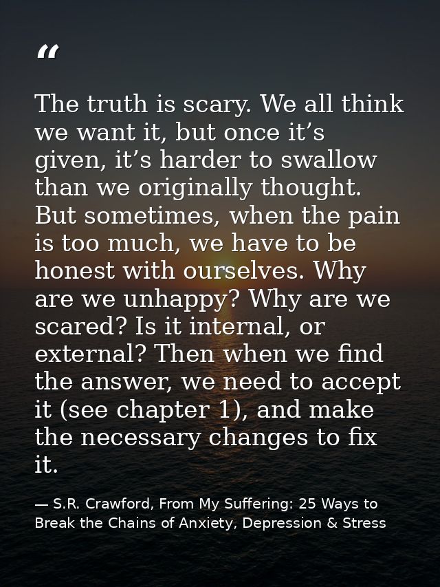 The truth is scary. We all think we want it, but once it’s given, it’s harder to swallow than we originally thought. But — S.R. Crawford, From My Suffering: 25 Ways to Break the Chains of Anxiety, Depression & Stress