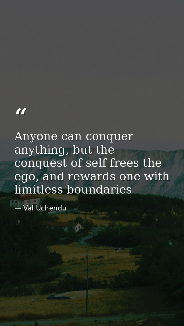 Anyone can conquer anything, but the conquest of self frees the ego, and rewards one with limitless boundaries — Val Uchendu