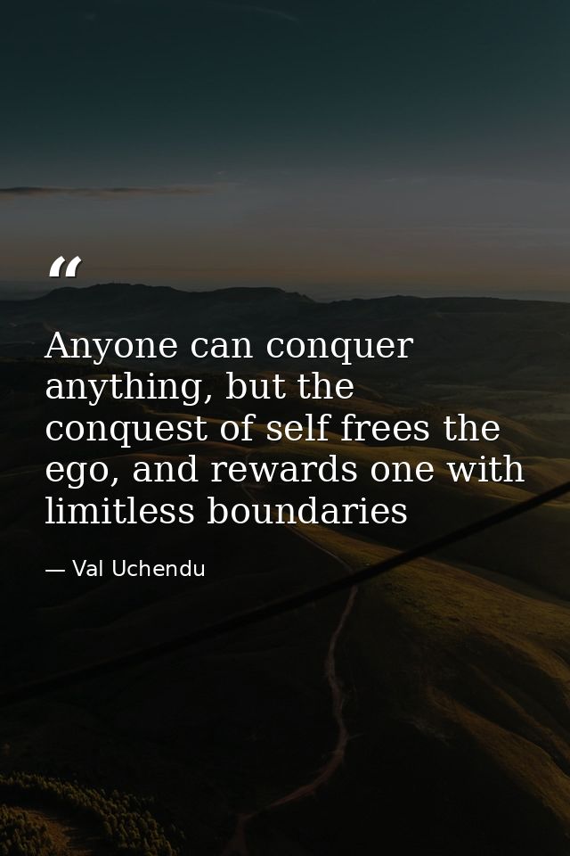 Anyone can conquer anything, but the conquest of self frees the ego, and rewards one with limitless boundaries — Val Uchendu