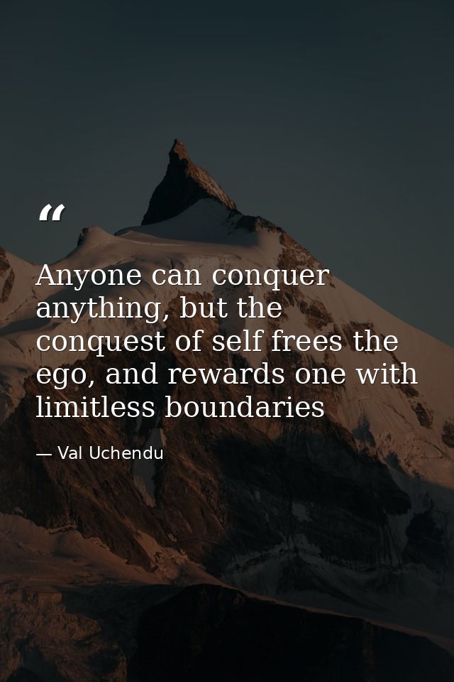 Anyone can conquer anything, but the conquest of self frees the ego, and rewards one with limitless boundaries — Val Uchendu