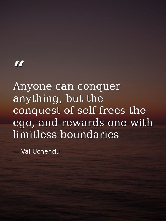 Anyone can conquer anything, but the conquest of self frees the ego, and rewards one with limitless boundaries — Val Uchendu