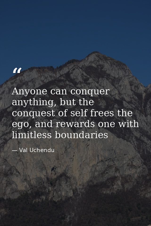 Anyone can conquer anything, but the conquest of self frees the ego, and rewards one with limitless boundaries — Val Uchendu