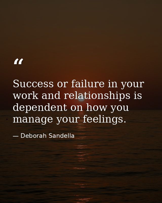 Success or failure in your work and relationships is dependent on how you manage your feelings. — Deborah Sandella