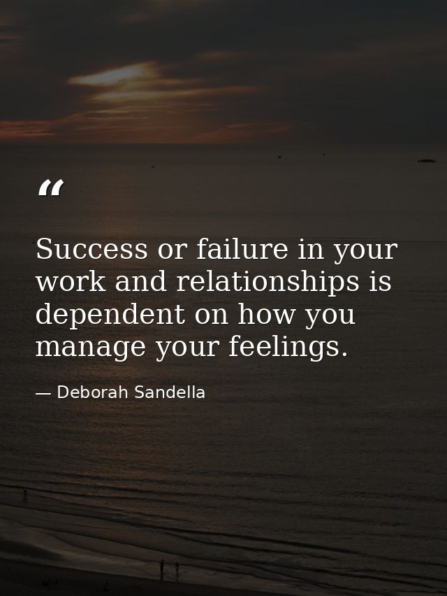 Success or failure in your work and relationships is dependent on how you manage your feelings. — Deborah Sandella