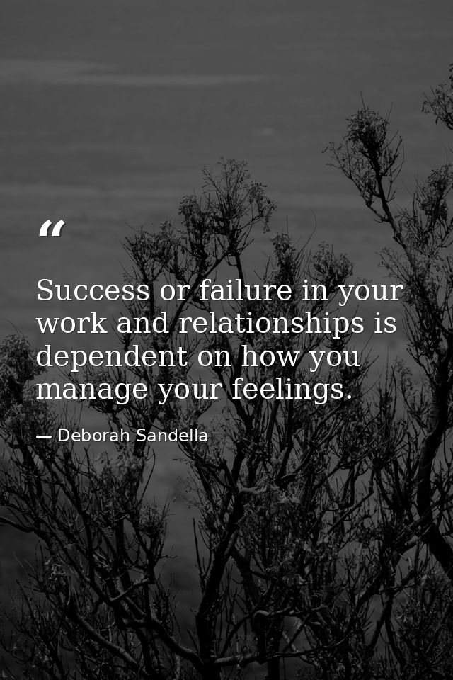 Success or failure in your work and relationships is dependent on how you manage your feelings. — Deborah Sandella