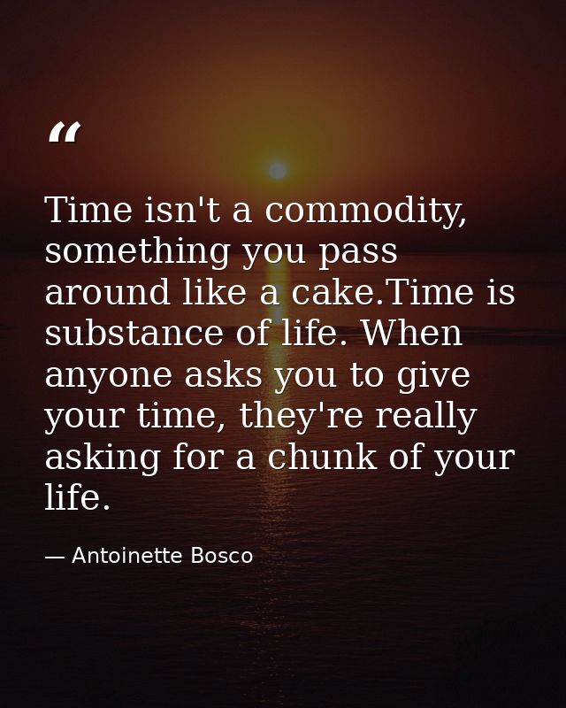 Time isn't a commodity, something you pass around like a cake.Time is substance of life. When anyone asks you to give yo — Antoinette Bosco