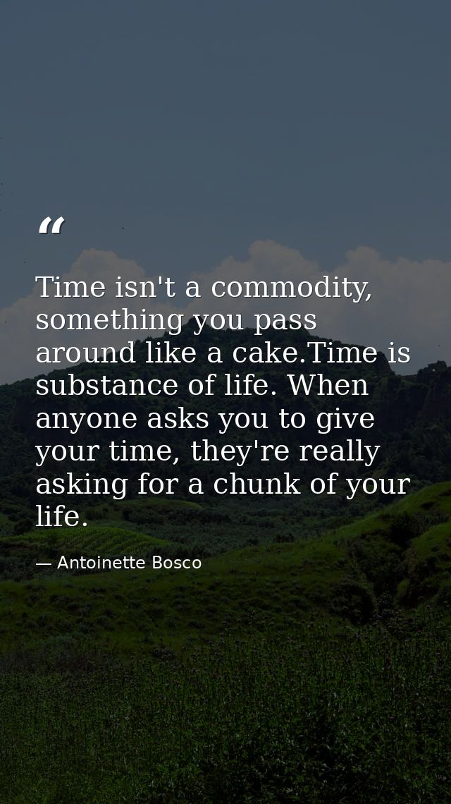 Time isn't a commodity, something you pass around like a cake.Time is substance of life. When anyone asks you to give yo — Antoinette Bosco
