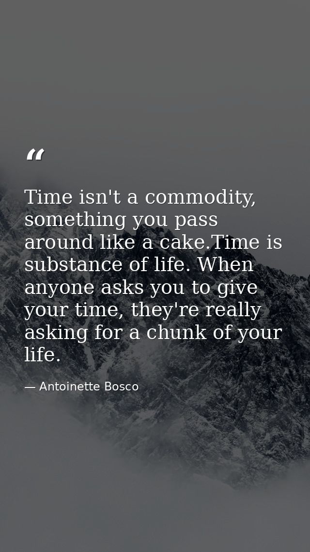 Time isn't a commodity, something you pass around like a cake.Time is substance of life. When anyone asks you to give yo — Antoinette Bosco