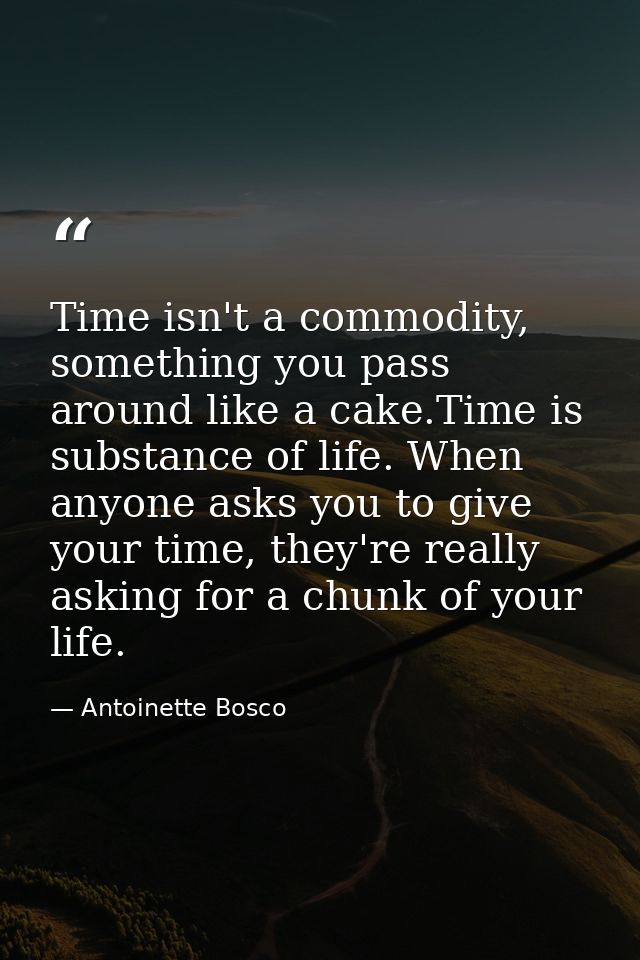 Time isn't a commodity, something you pass around like a cake.Time is substance of life. When anyone asks you to give yo — Antoinette Bosco