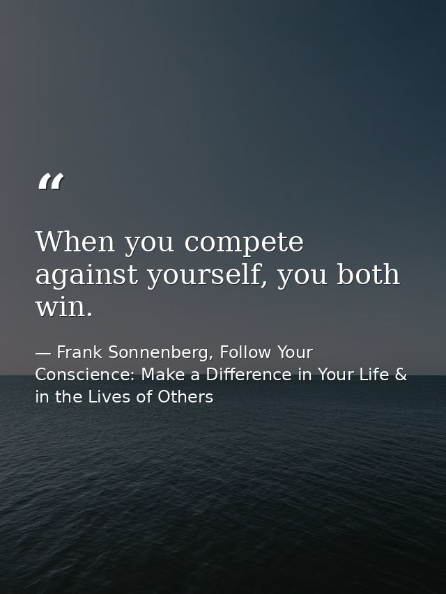 When you compete against yourself, you both win. — Frank Sonnenberg, Follow Your Conscience: Make a Difference in Your Life & in the Lives of Others