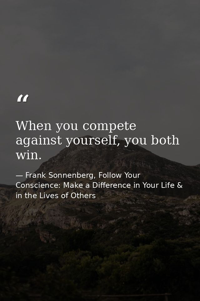 When you compete against yourself, you both win. — Frank Sonnenberg, Follow Your Conscience: Make a Difference in Your Life & in the Lives of Others