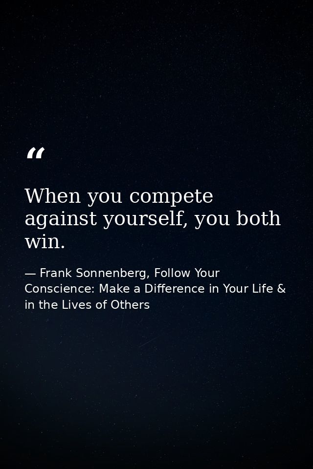 When you compete against yourself, you both win. — Frank Sonnenberg, Follow Your Conscience: Make a Difference in Your Life & in the Lives of Others