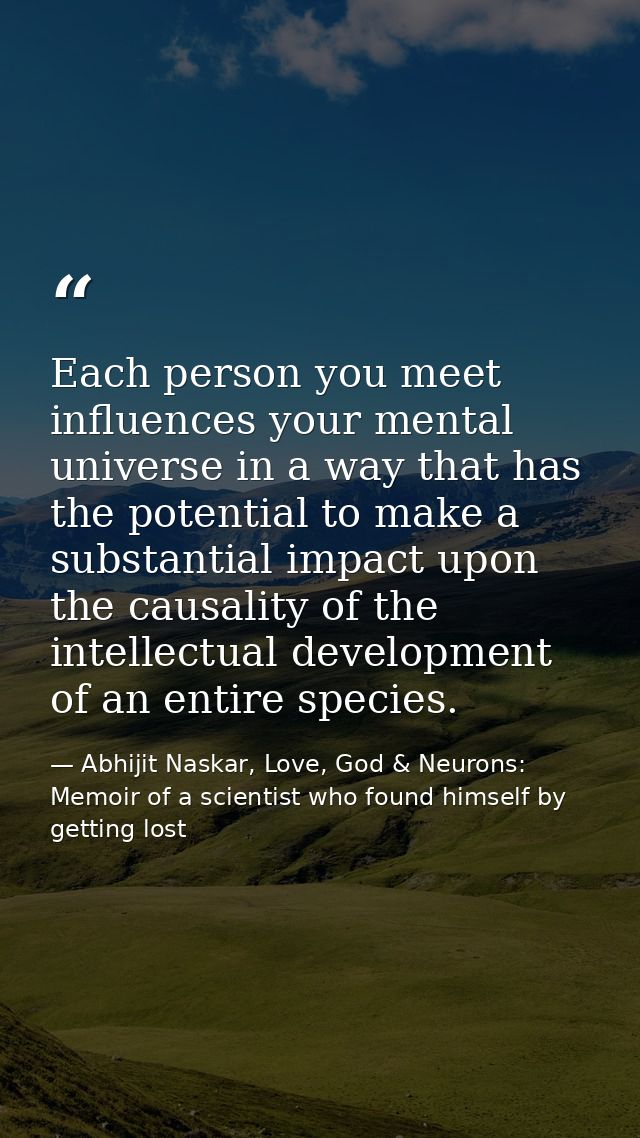 Each person you meet influences your mental universe in a way that has the potential to make a substantial impact upon t — Abhijit Naskar, Love, God & Neurons: Memoir of a scientist who found himself by getting lost