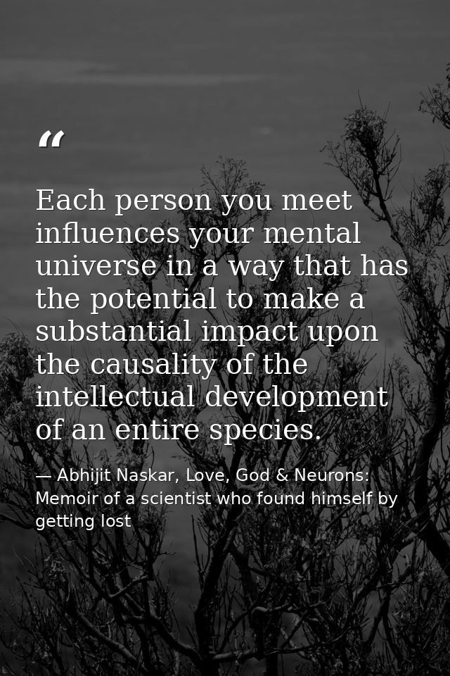 Each person you meet influences your mental universe in a way that has the potential to make a substantial impact upon t — Abhijit Naskar, Love, God & Neurons: Memoir of a scientist who found himself by getting lost