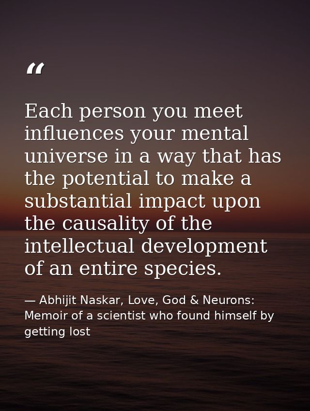 Each person you meet influences your mental universe in a way that has the potential to make a substantial impact upon t — Abhijit Naskar, Love, God & Neurons: Memoir of a scientist who found himself by getting lost