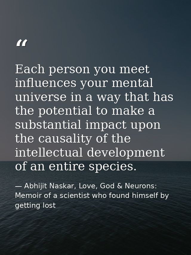Each person you meet influences your mental universe in a way that has the potential to make a substantial impact upon t — Abhijit Naskar, Love, God & Neurons: Memoir of a scientist who found himself by getting lost