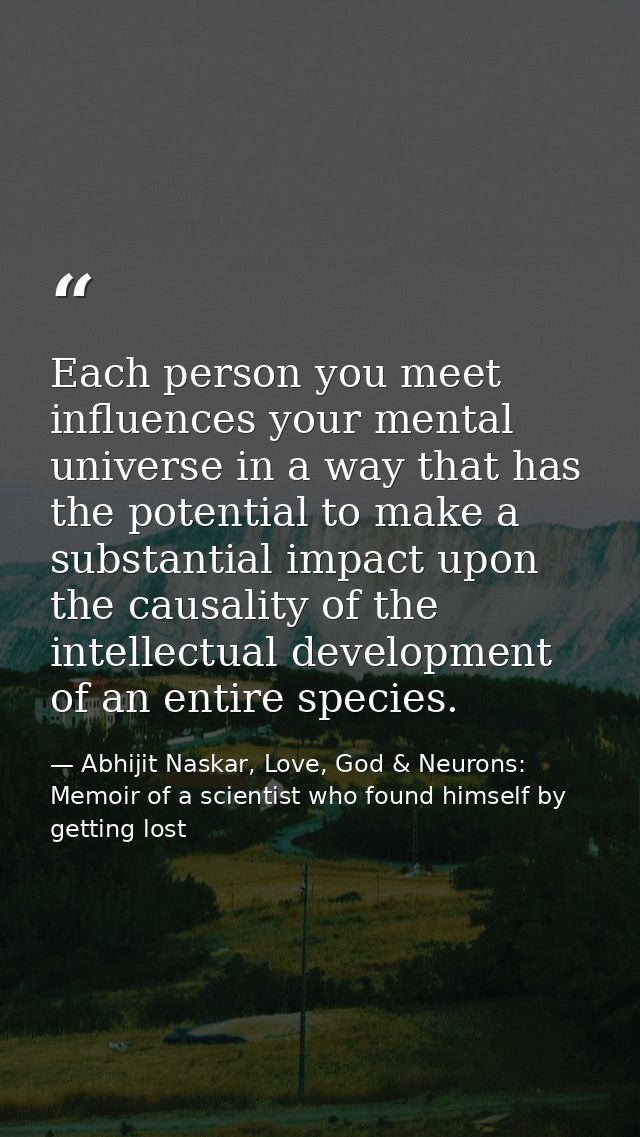 Each person you meet influences your mental universe in a way that has the potential to make a substantial impact upon t — Abhijit Naskar, Love, God & Neurons: Memoir of a scientist who found himself by getting lost