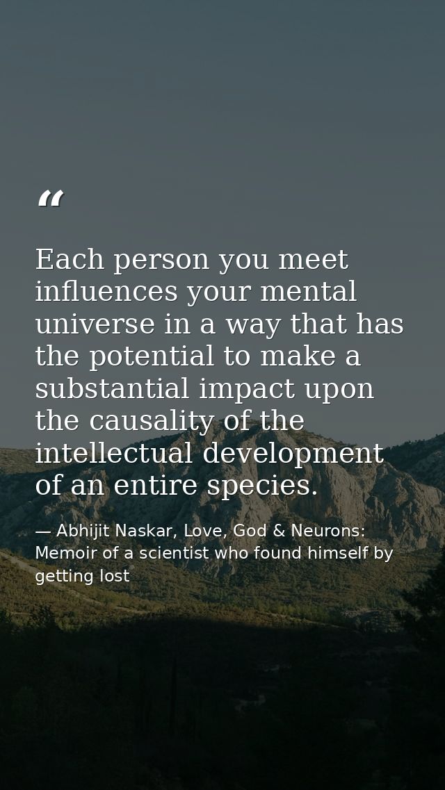 Each person you meet influences your mental universe in a way that has the potential to make a substantial impact upon t — Abhijit Naskar, Love, God & Neurons: Memoir of a scientist who found himself by getting lost
