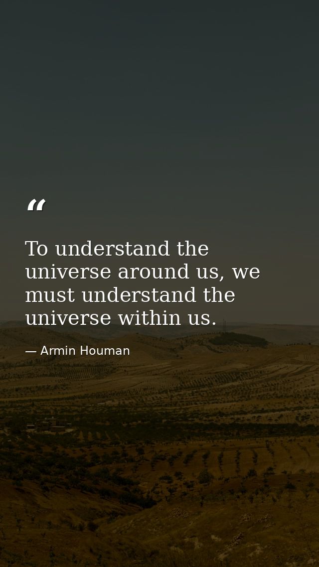 To understand the universe around us, we must understand the universe within us. — Armin Houman