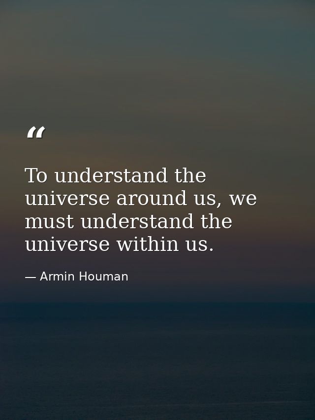 To understand the universe around us, we must understand the universe within us. — Armin Houman