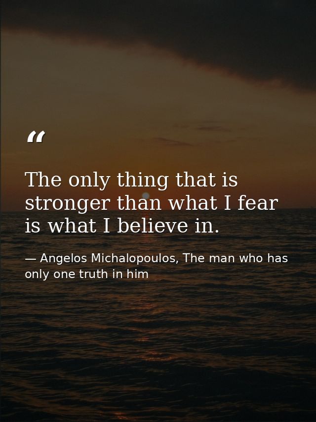 The only thing that is stronger than what I fear is what I believe in. — Angelos Michalopoulos, The man who has only one truth in him