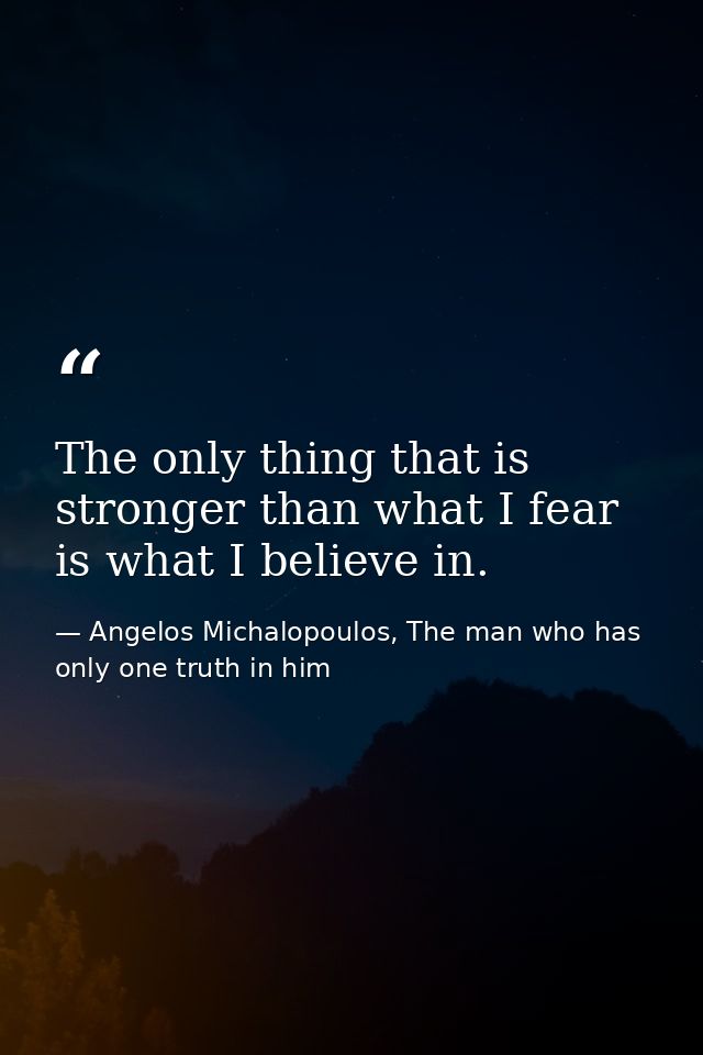 The only thing that is stronger than what I fear is what I believe in. — Angelos Michalopoulos, The man who has only one truth in him