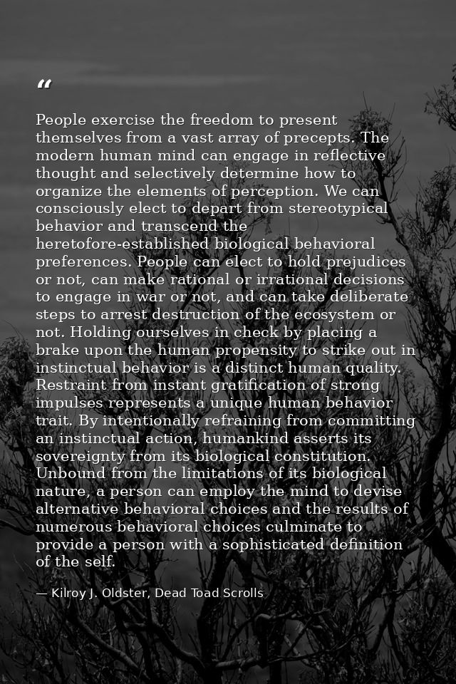 People exercise the freedom to present themselves from a vast array of precepts. The modern human mind can engage in ref — Kilroy J. Oldster, Dead Toad Scrolls