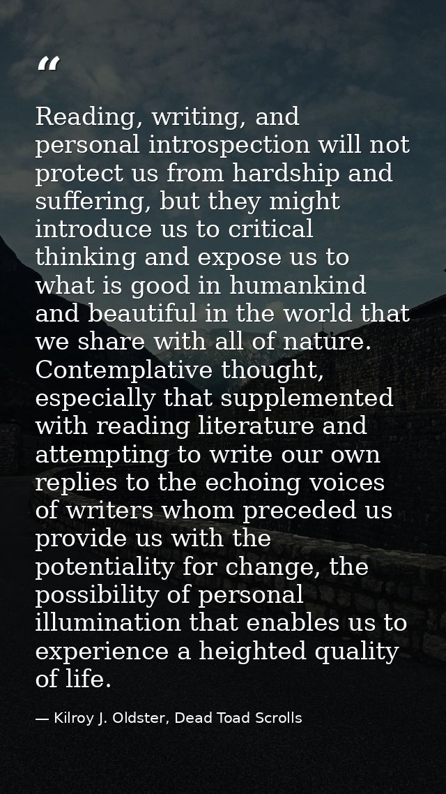 Reading, writing, and personal introspection will not protect us from hardship and suffering, but they might introduce u — Kilroy J. Oldster, Dead Toad Scrolls