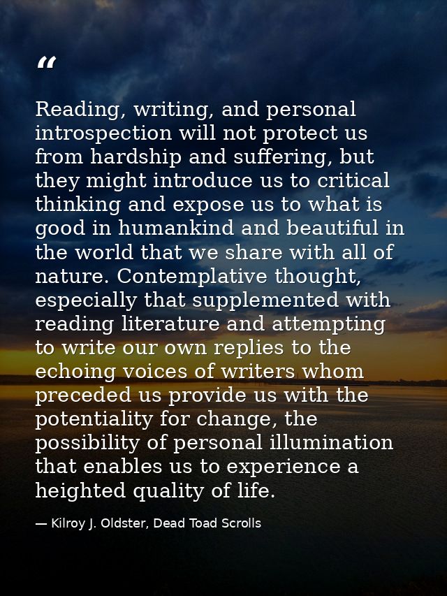 Reading, writing, and personal introspection will not protect us from hardship and suffering, but they might introduce u — Kilroy J. Oldster, Dead Toad Scrolls