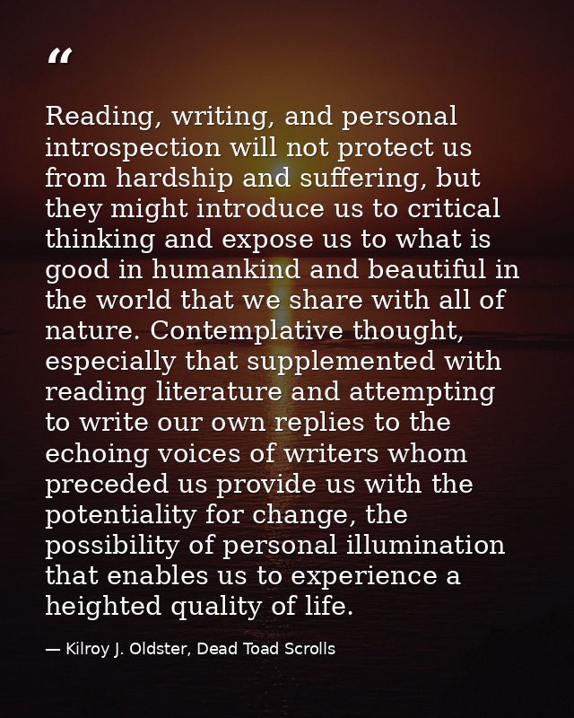Reading, writing, and personal introspection will not protect us from hardship and suffering, but they might introduce u — Kilroy J. Oldster, Dead Toad Scrolls