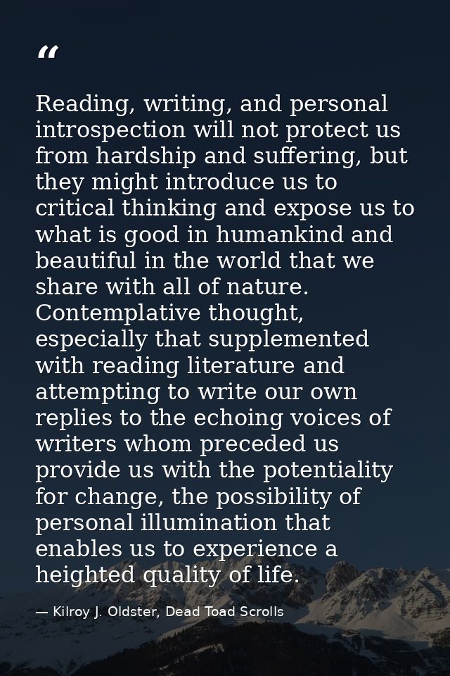 Reading, writing, and personal introspection will not protect us from hardship and suffering, but they might introduce u — Kilroy J. Oldster, Dead Toad Scrolls