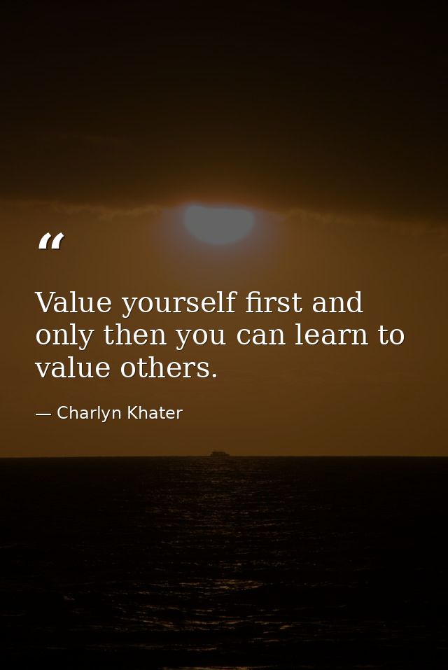 Value yourself first and only then you can learn to value others. — Charlyn Khater