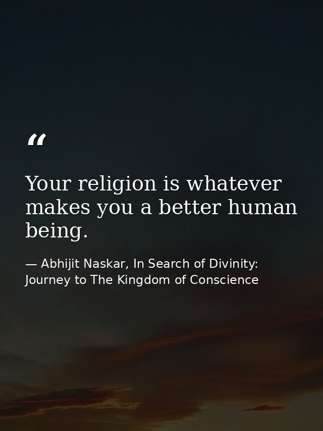 Your religion is whatever makes you a better human being. — Abhijit Naskar, In Search of Divinity: Journey to The Kingdom of Conscience