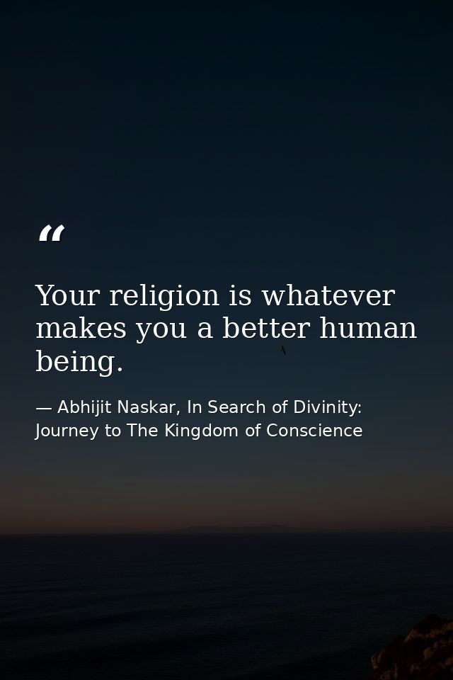 Your religion is whatever makes you a better human being. — Abhijit Naskar, In Search of Divinity: Journey to The Kingdom of Conscience