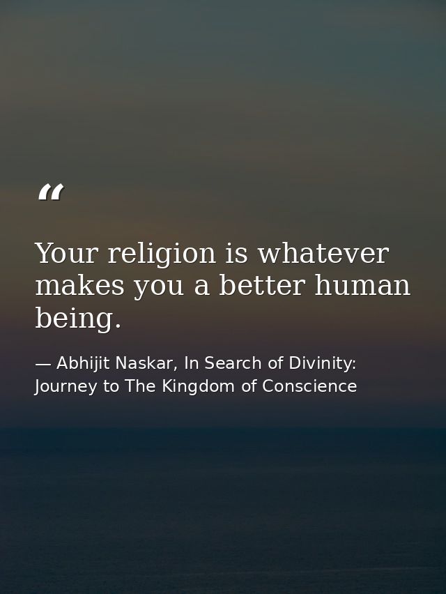 Your religion is whatever makes you a better human being. — Abhijit Naskar, In Search of Divinity: Journey to The Kingdom of Conscience