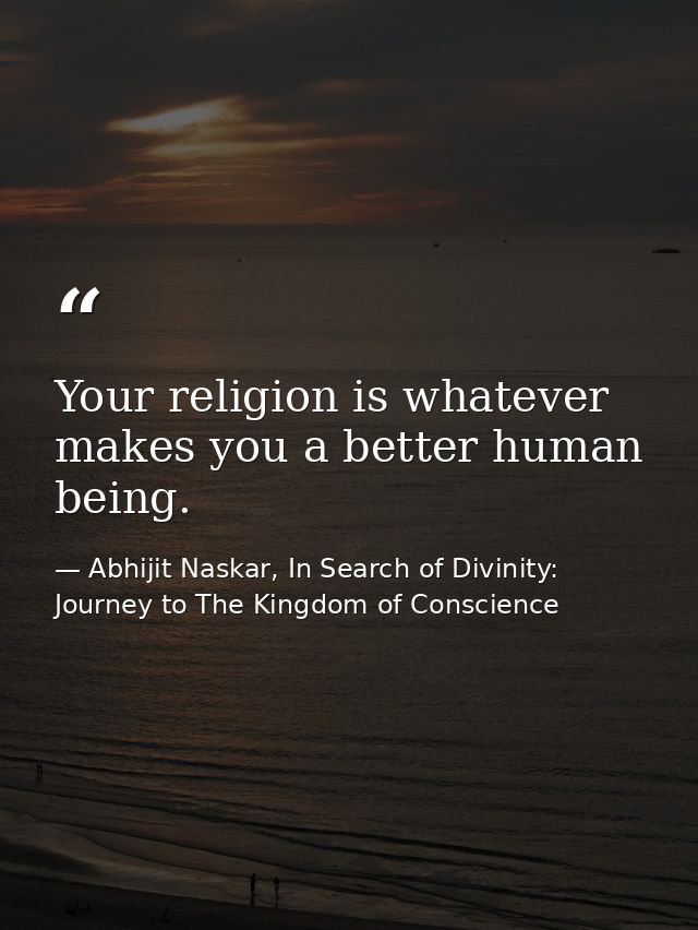 Your religion is whatever makes you a better human being. — Abhijit Naskar, In Search of Divinity: Journey to The Kingdom of Conscience