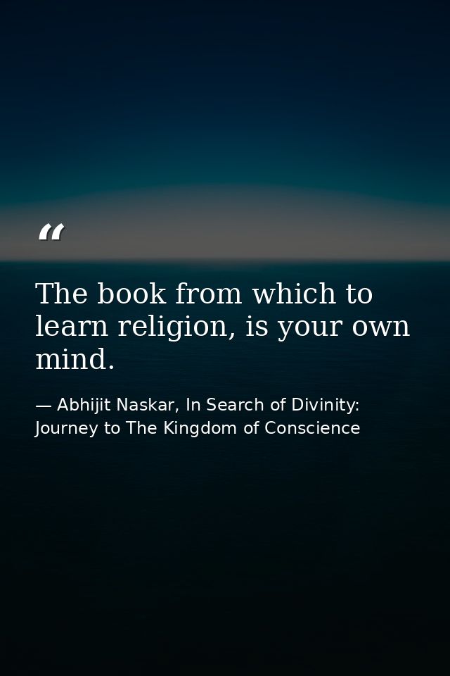 The book from which to learn religion, is your own mind. — Abhijit Naskar, In Search of Divinity: Journey to The Kingdom of Conscience