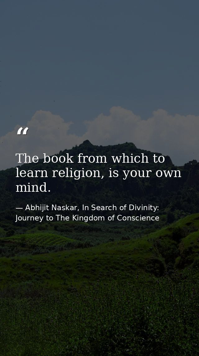 The book from which to learn religion, is your own mind. — Abhijit Naskar, In Search of Divinity: Journey to The Kingdom of Conscience