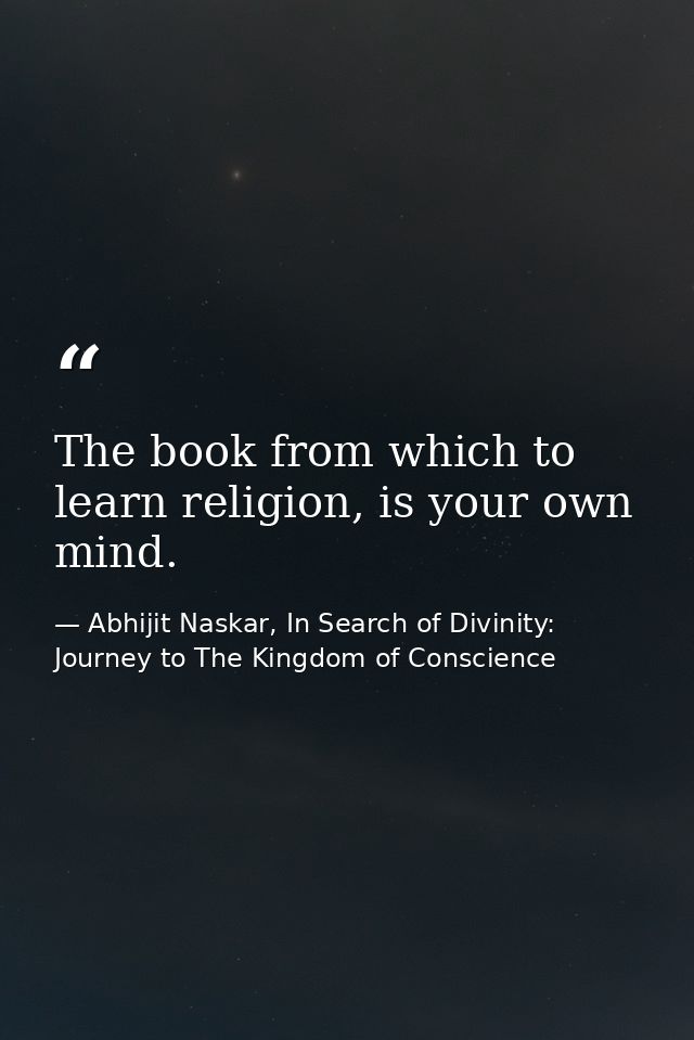 The book from which to learn religion, is your own mind. — Abhijit Naskar, In Search of Divinity: Journey to The Kingdom of Conscience