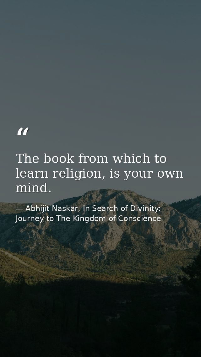 The book from which to learn religion, is your own mind. — Abhijit Naskar, In Search of Divinity: Journey to The Kingdom of Conscience