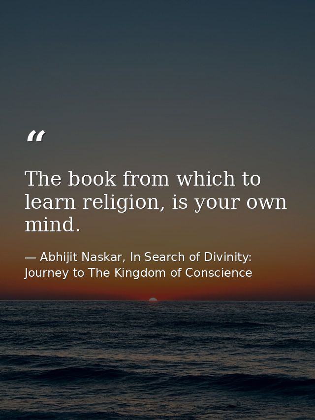 The book from which to learn religion, is your own mind. — Abhijit Naskar, In Search of Divinity: Journey to The Kingdom of Conscience
