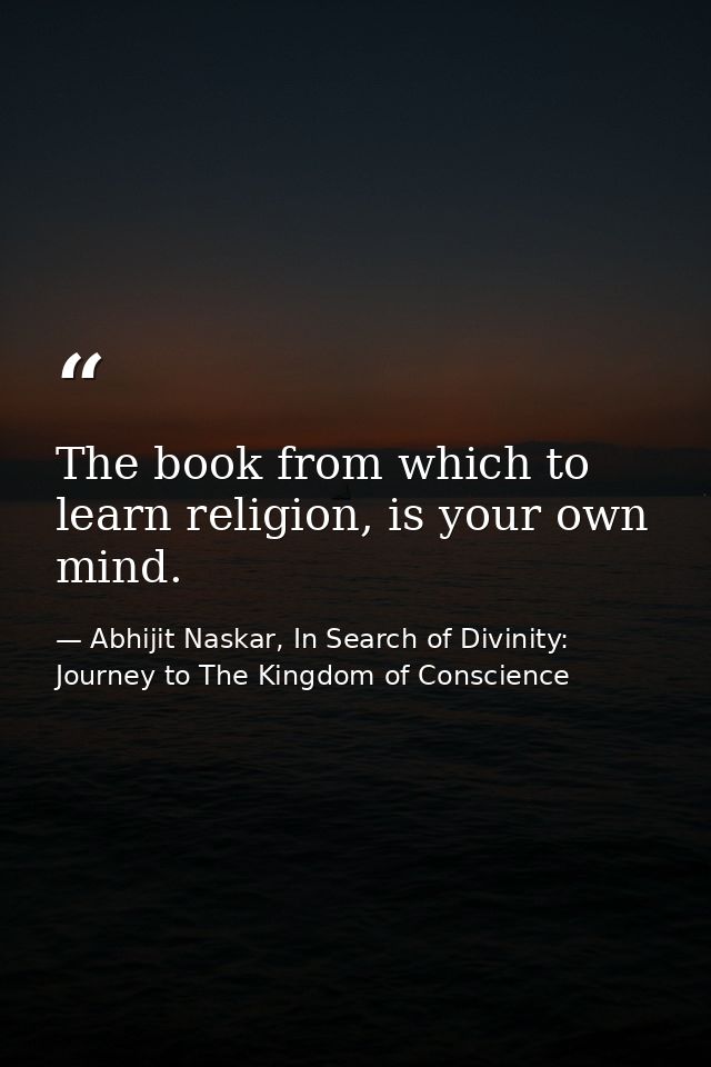 The book from which to learn religion, is your own mind. — Abhijit Naskar, In Search of Divinity: Journey to The Kingdom of Conscience