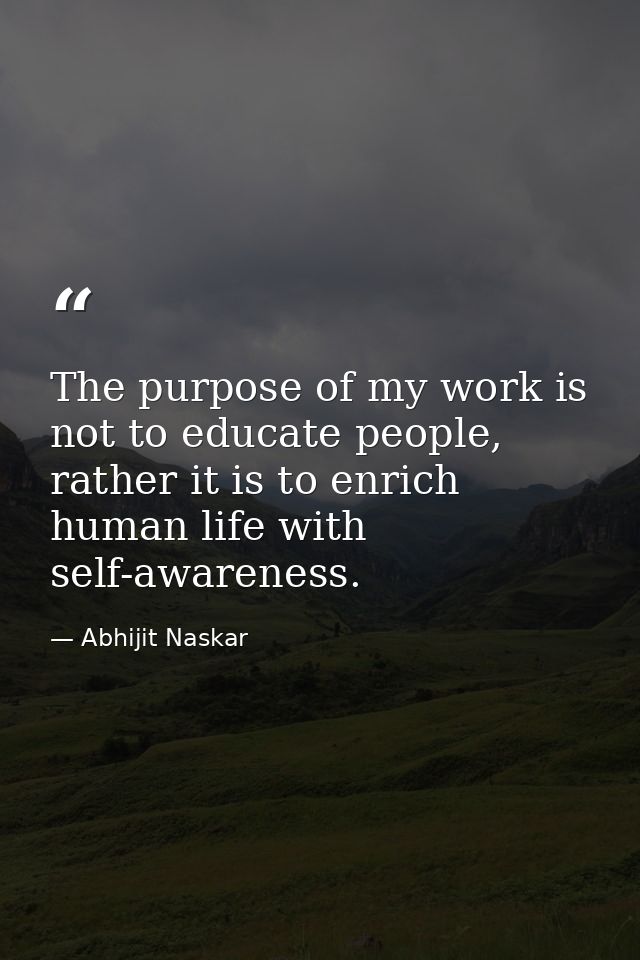 The purpose of my work is not to educate people, rather it is to enrich human life with self-awareness. — Abhijit Naskar